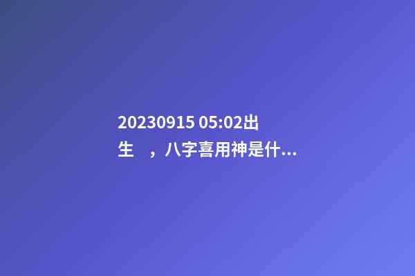 2023.09.15 05:02出生，八字喜用神是什么，推薦2個好聽的名字